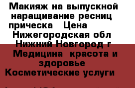 Макияж на выпускной, наращивание ресниц , прическа › Цена ­ 1 000 - Нижегородская обл., Нижний Новгород г. Медицина, красота и здоровье » Косметические услуги   